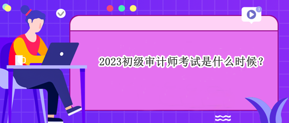 2023初級審計師考試是什么時候？