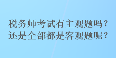 稅務(wù)師考試有主觀題嗎？還是全部都是客觀題呢？