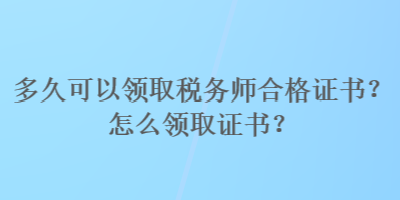 多久可以領(lǐng)取稅務(wù)師合格證書？怎么領(lǐng)取證書？