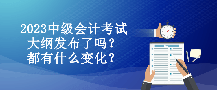 2023中級(jí)會(huì)計(jì)考試大綱發(fā)布了嗎？都有什么變化？