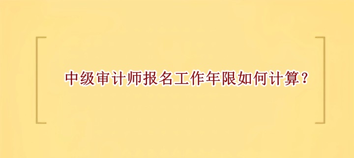 中級審計師報名工作年限如何計算？