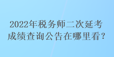 2022年稅務師二次延考成績查詢公告在哪里看？