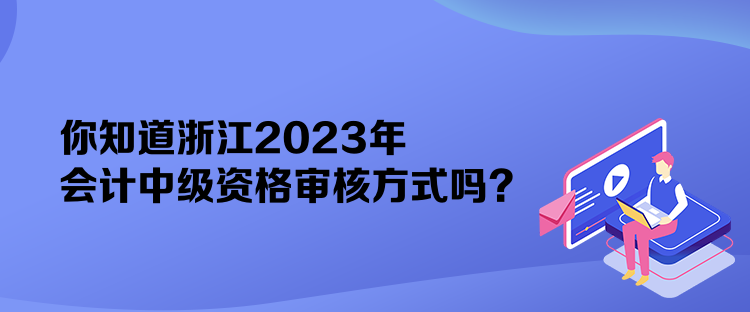 你知道浙江2023年會(huì)計(jì)中級(jí)資格審核方式嗎？