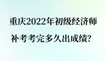 重慶2022年初級經(jīng)濟(jì)師補(bǔ)考考完多久出成績？