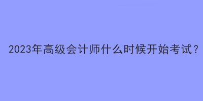 2023年高級會計師什么時候開始考試？