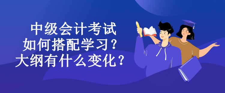 中級會計考試如何搭配學(xué)習(xí)？大綱有什么變化？