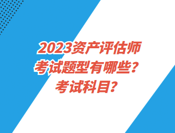 2023資產(chǎn)評估師考試題型有哪些？考試科目？