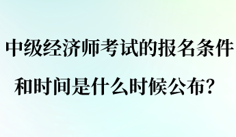 中級經(jīng)濟師考試的報名條件和時間是什么時候公布？