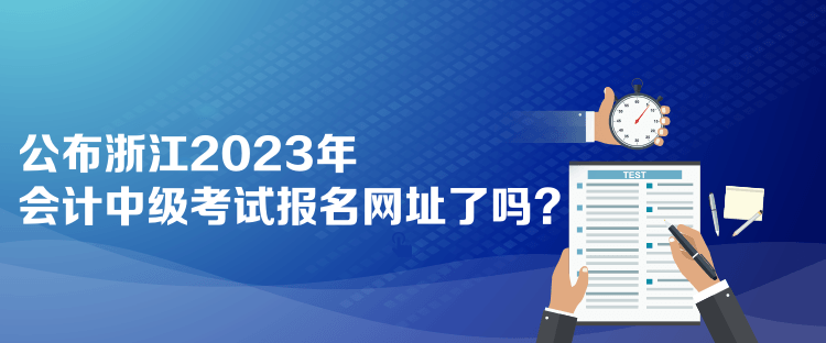 公布浙江2023年會計中級考試報名網(wǎng)址了嗎？