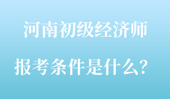 河南初級經(jīng)濟師報考條件是什么？