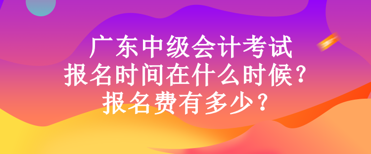 廣東中級會計考試報名時間在什么時候？報名費有多少？