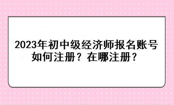 2023年初中級經(jīng)濟師報名賬號如何注冊？在哪注冊？