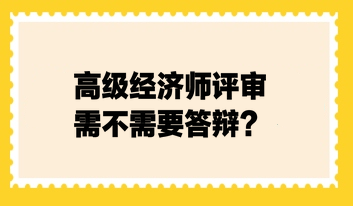 高級經濟師評審需不需要答辯？