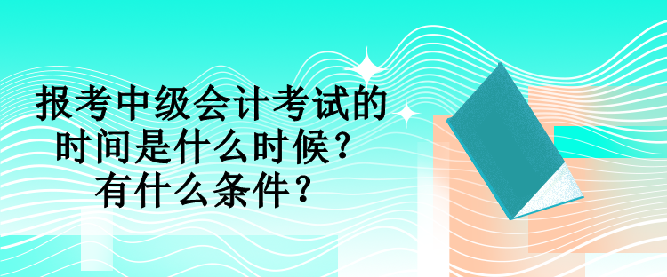 報(bào)考中級(jí)會(huì)計(jì)考試的時(shí)間是什么時(shí)候？有什么條件？