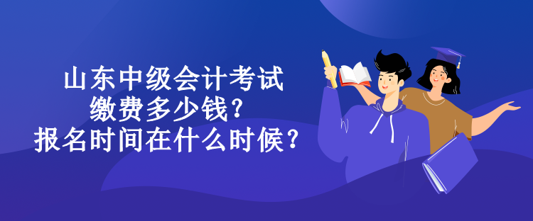 山東中級會計考試繳費多少錢？報名時間在什么時候？