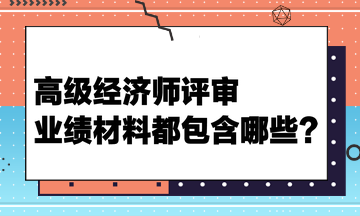 高級(jí)經(jīng)濟(jì)師評(píng)審業(yè)績(jī)材料都包含哪些？