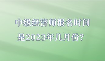 中級經(jīng)濟師報名時間是2023年幾月份？