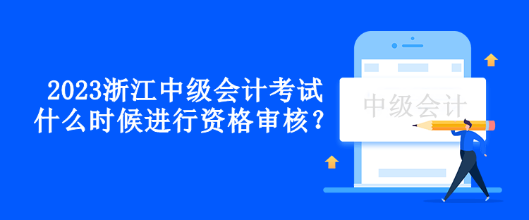 2023浙江中級會計考試什么時候進(jìn)行資格審核？