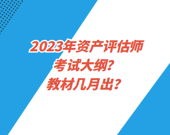 2023年資產(chǎn)評估師考試大綱？教材幾月出？