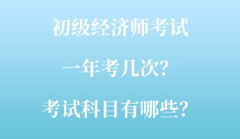 初級經(jīng)濟師考試一年考幾次？考試科目有哪些？