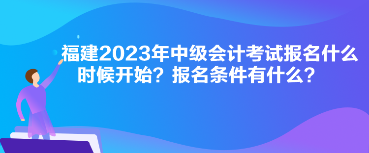 福建2023年中級會計考試報名什么時候開始？報名條件有什么？