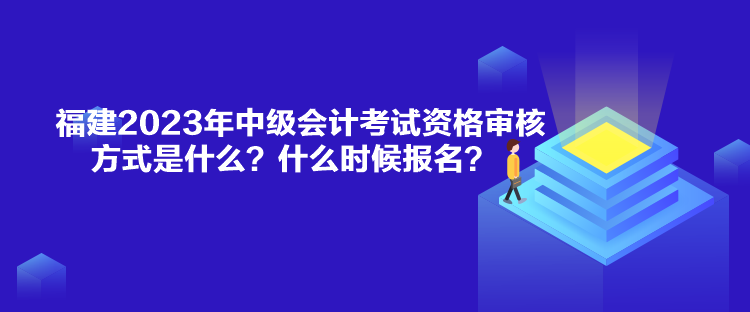 福建2023年中級會計考試資格審核方式是什么？什么時候報名？