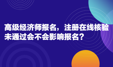 高級經(jīng)濟師報名，注冊在線核驗未通過會不會影響報名？