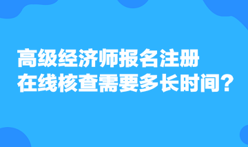 高級(jí)經(jīng)濟(jì)師報(bào)名注冊(cè)，在線核查需要多長(zhǎng)時(shí)間？