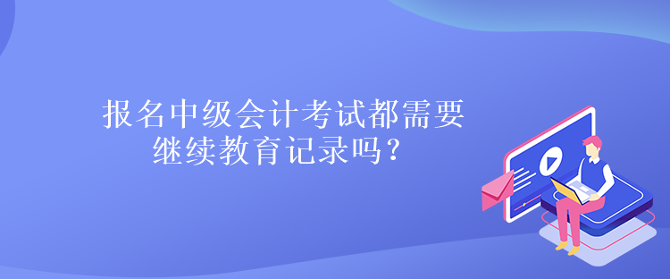 報名中級會計考試都需要繼續(xù)教育記錄嗎？