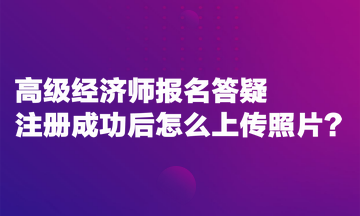 高級經(jīng)濟師報名答疑：注冊成功后怎么上傳照片？