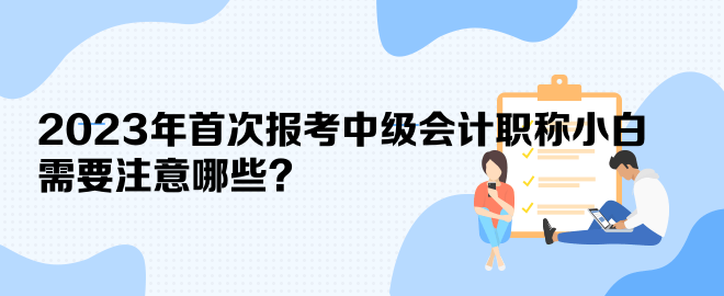 2023年首次報考中級會計職稱小白 需要注意哪些？