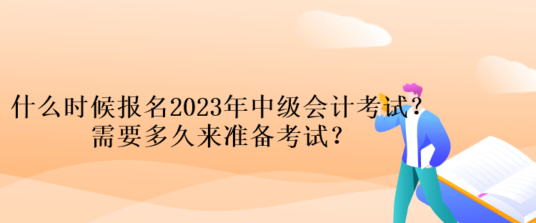 什么時(shí)候報(bào)名2023年中級(jí)會(huì)計(jì)考試？需要多久來(lái)準(zhǔn)備考試？