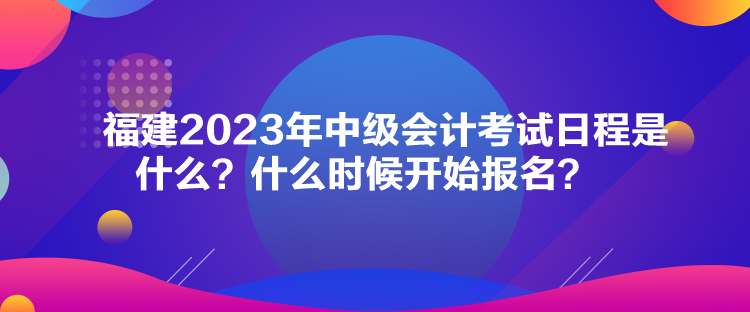 福建2023年中級(jí)會(huì)計(jì)考試日程是什么？什么時(shí)候開始報(bào)名？