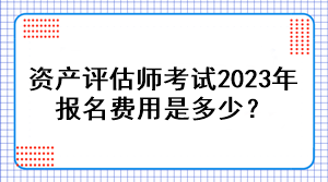 資產(chǎn)評(píng)估師考試2023年報(bào)名費(fèi)用是多少？