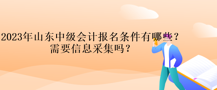 2023年山東中級會計報名條件有哪些？需要信息采集嗎？