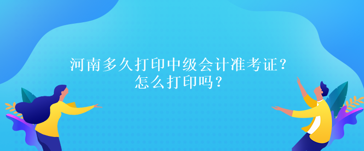 河南多久打印中級會計準考證？怎么打印嗎？