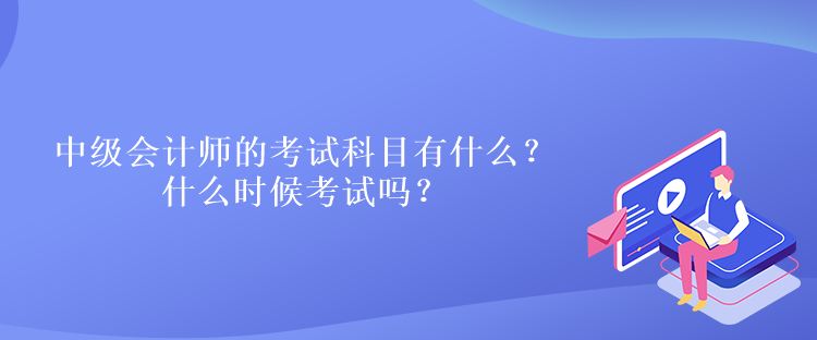 中級會計(jì)師的考試科目有什么？什么時(shí)候考試嗎？