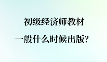 初級(jí)經(jīng)濟(jì)師教材一般什么時(shí)候出版？