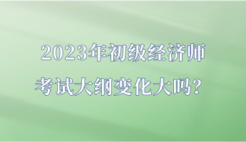 2023年初級(jí)經(jīng)濟(jì)師考試大綱變化大嗎？