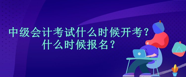 中級(jí)會(huì)計(jì)考試什么時(shí)候開(kāi)考？什么時(shí)候報(bào)名？