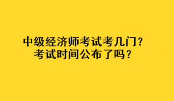 中級(jí)經(jīng)濟(jì)師考試考幾門？考試時(shí)間公布了嗎？