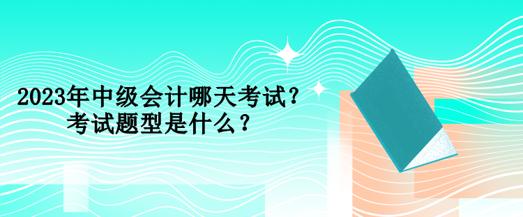 2023年中級(jí)會(huì)計(jì)哪天考試？考試題型是什么？