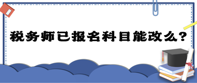 稅務(wù)師已報(bào)名科目能改么？