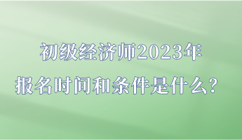 初級(jí)經(jīng)濟(jì)師2023年報(bào)名時(shí)間和條件是什么？