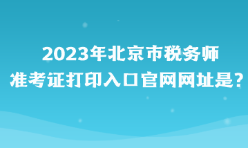 2023年北京市稅務師準考證打印入口官網(wǎng)網(wǎng)址是？