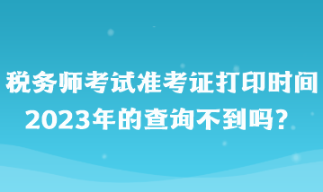 稅務師考試準考證打印時間2023年的查詢不到嗎？