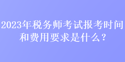 2023年稅務(wù)師考試報(bào)考時(shí)間和費(fèi)用要求是什么？