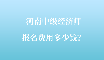 河南中級經(jīng)濟(jì)師報(bào)名費(fèi)用多少錢？