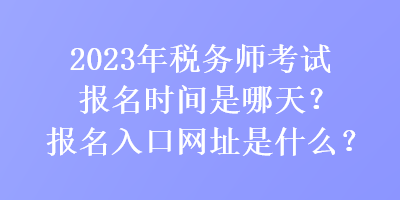 2023年稅務師考試報名時間是哪天？報名入口網(wǎng)址是什么？