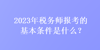 2023年稅務(wù)師報(bào)考的基本條件是什么？